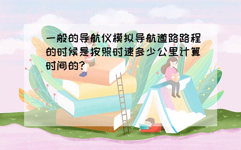 一般的导航仪模拟导航道路路程的时候是按照时速多少公里计算时间的?