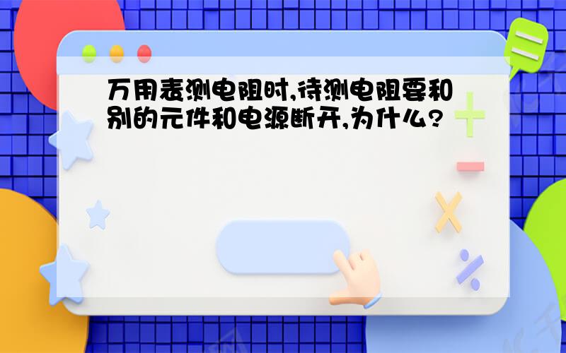 万用表测电阻时,待测电阻要和别的元件和电源断开,为什么?