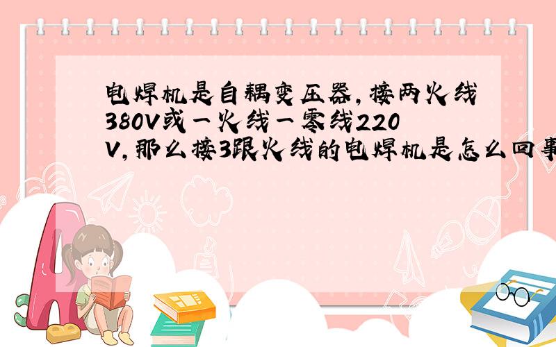 电焊机是自耦变压器,接两火线380V或一火线一零线220V,那么接3跟火线的电焊机是怎么回事?