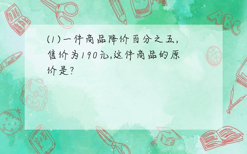 (1)一件商品降价百分之五,售价为190元,这件商品的原价是?