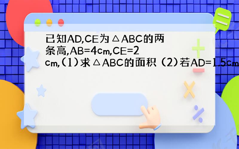 已知AD,CE为△ABC的两条高,AB=4cm,CE=2cm,(1)求△ABC的面积 (2)若AD=1.5cm,求BC的