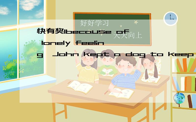 快有奖1because of lonely feeling,John kept a dog to keep him co