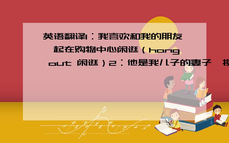 英语翻译1：我喜欢和我的朋友一起在购物中心闲逛（hang out 闲逛）2：他是我儿子的妻子,换句话讲,我是她的婆婆（m