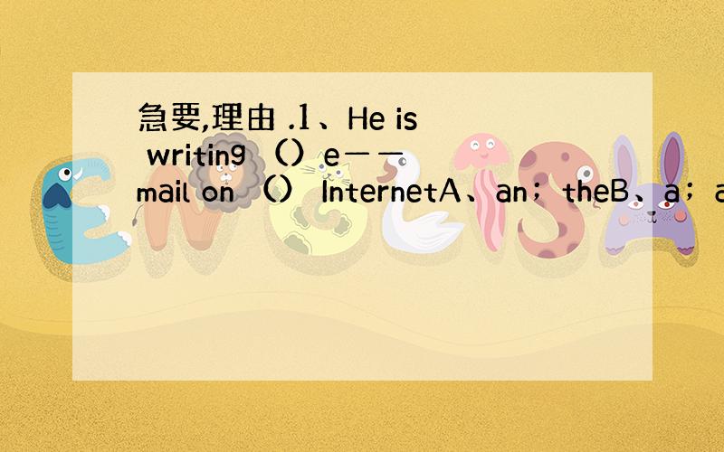 急要,理由 .1、He is writing （）e——mail on （） InternetA、an；theB、a；a