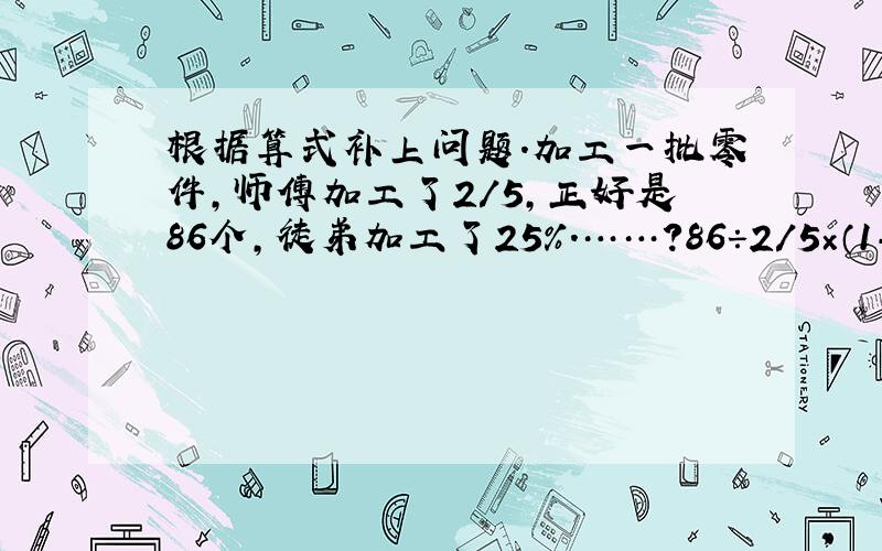 根据算式补上问题.加工一批零件,师傅加工了2/5,正好是86个,徒弟加工了25%.……?86÷2/5×（1-2/5-25