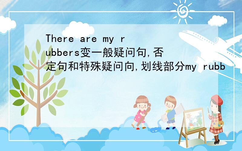 There are my rubbers变一般疑问句,否定句和特殊疑问向,划线部分my rubb