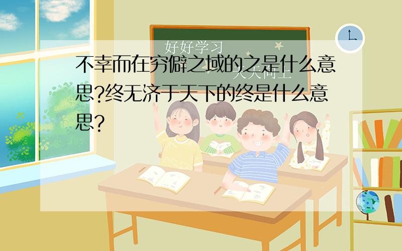 不幸而在穷僻之域的之是什么意思?终无济于天下的终是什么意思?