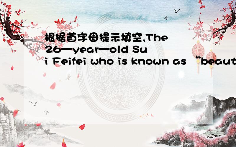 根据首字母提示填空,The 26—year—old Sui Feifei who is known as “beauty