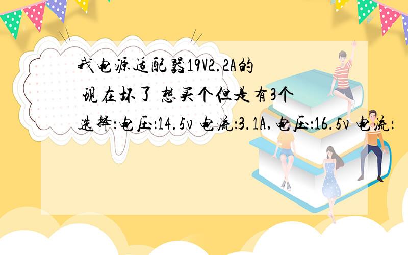 我电源适配器19V2.2A的 现在坏了 想买个但是有3个选择：电压：14.5v 电流：3.1A,电压：16.5v 电流：