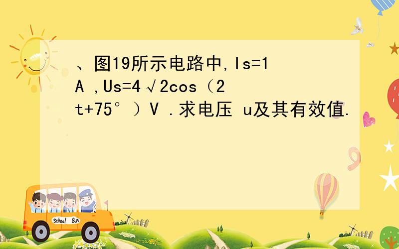 、图19所示电路中,Is=1A ,Us=4√2cos（2t+75°）V .求电压 u及其有效值.