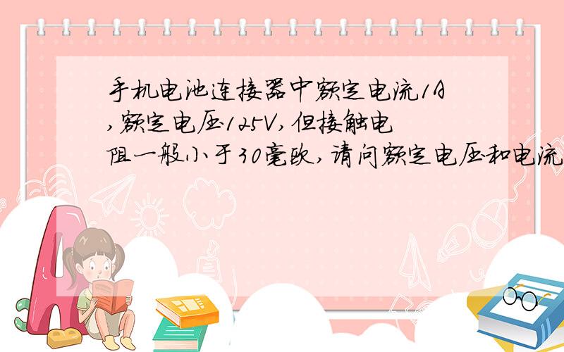 手机电池连接器中额定电流1A,额定电压125V,但接触电阻一般小于30毫欧,请问额定电压和电流怎么定义来的