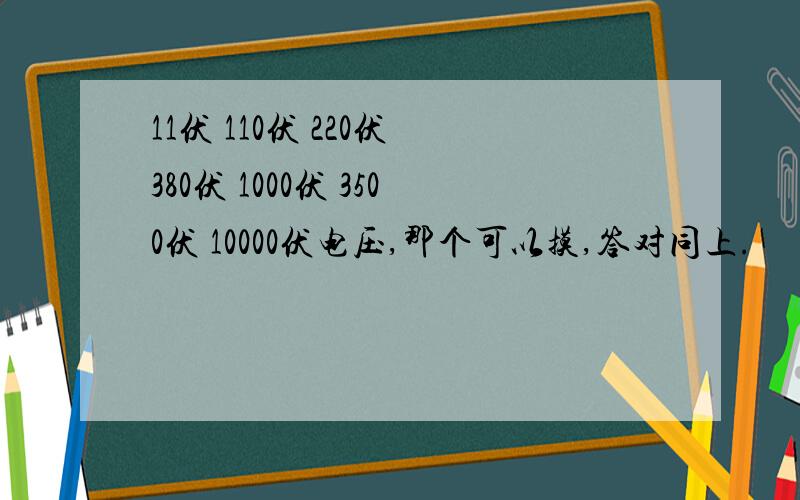 11伏 110伏 220伏 380伏 1000伏 3500伏 10000伏电压,那个可以摸,答对同上.