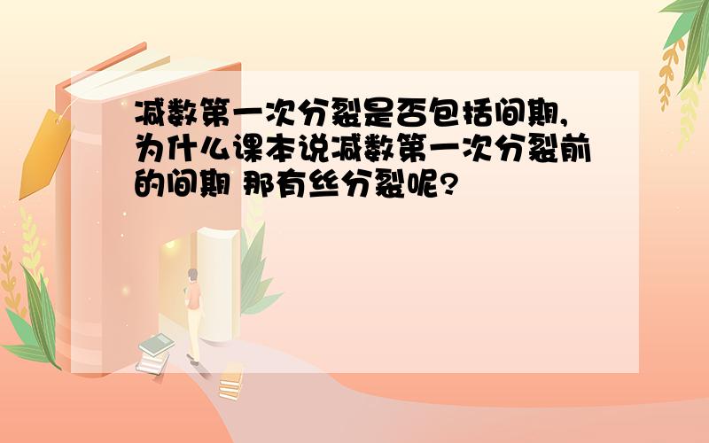 减数第一次分裂是否包括间期,为什么课本说减数第一次分裂前的间期 那有丝分裂呢?