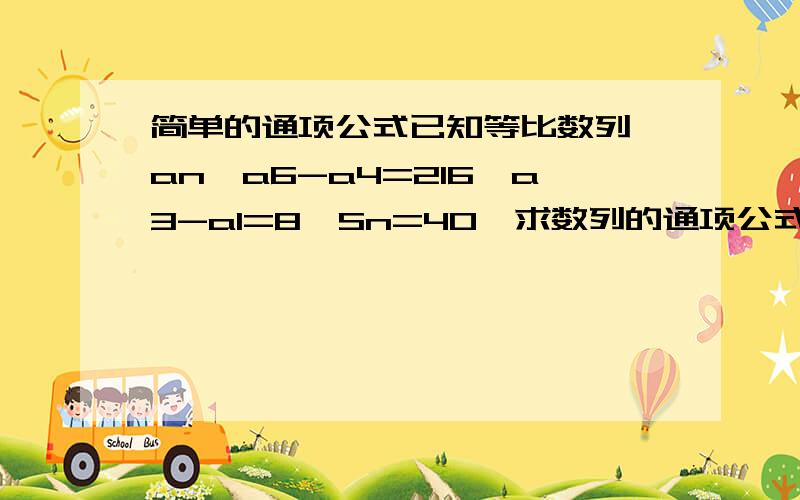 简单的通项公式已知等比数列{an}a6-a4=216,a3-a1=8,Sn=40,求数列的通项公式和n