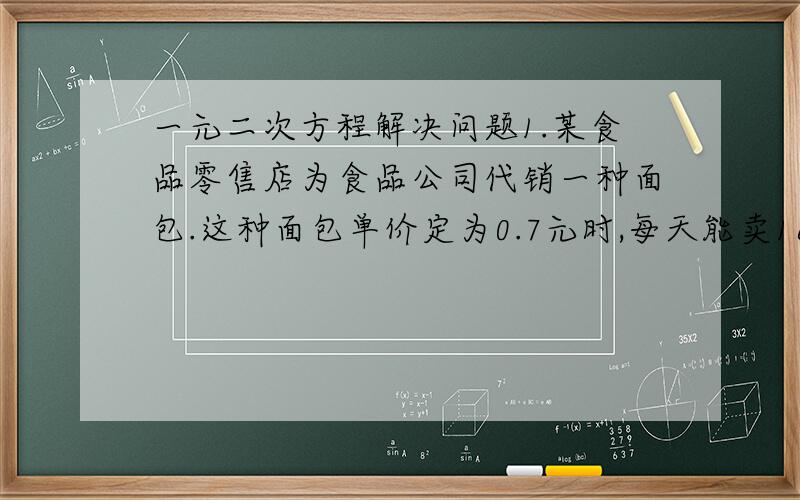 一元二次方程解决问题1.某食品零售店为食品公司代销一种面包.这种面包单价定为0.7元时,每天能卖160个.当单价每提高0