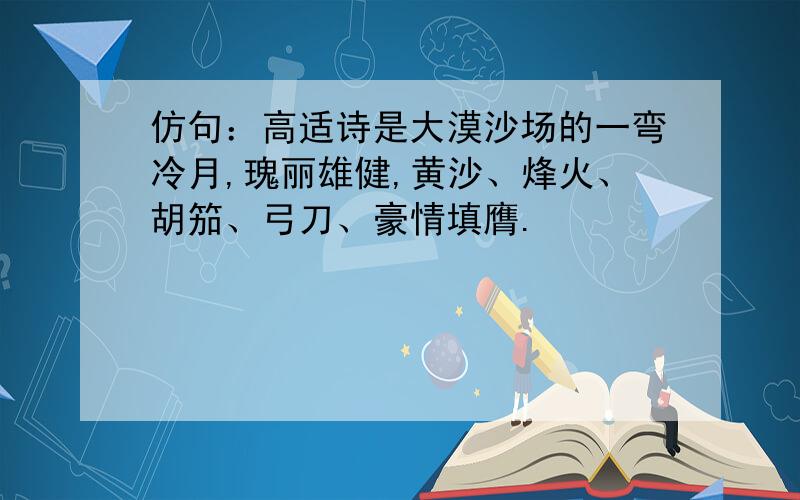 仿句：高适诗是大漠沙场的一弯冷月,瑰丽雄健,黄沙、烽火、胡笳、弓刀、豪情填膺.