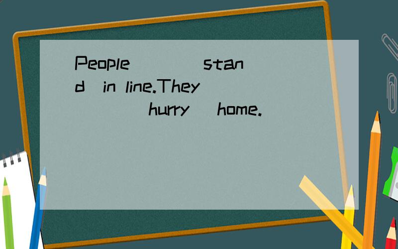 People___(stand)in line.They___(hurry) home.