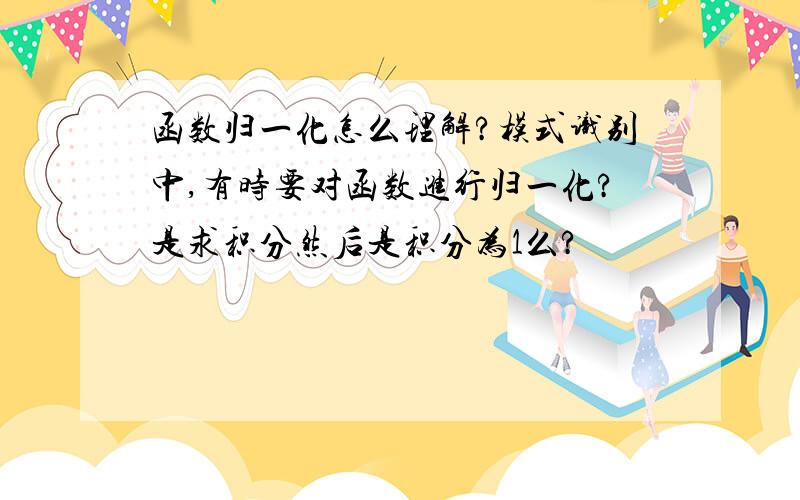 函数归一化怎么理解?模式识别中,有时要对函数进行归一化?是求积分然后是积分为1么?