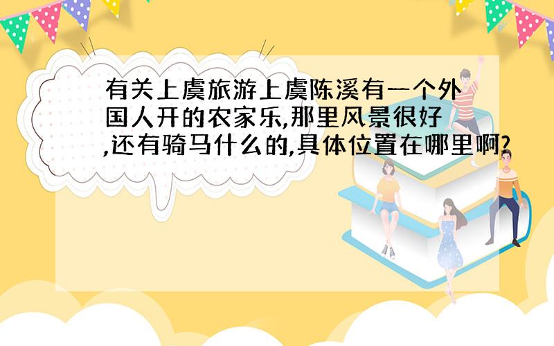 有关上虞旅游上虞陈溪有一个外国人开的农家乐,那里风景很好,还有骑马什么的,具体位置在哪里啊?