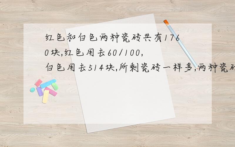 红色和白色两种瓷砖共有1760块,红色用去60/100,白色用去514块,所剩瓷砖一样多,两种瓷砖原来各有多少块