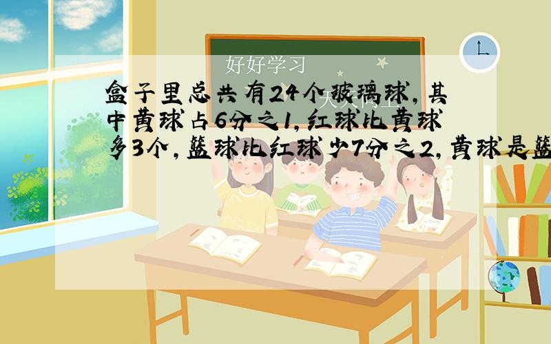 盒子里总共有24个玻璃球,其中黄球占6分之1,红球比黄球多3个,篮球比红球少7分之2,黄球是篮球的几分之几?