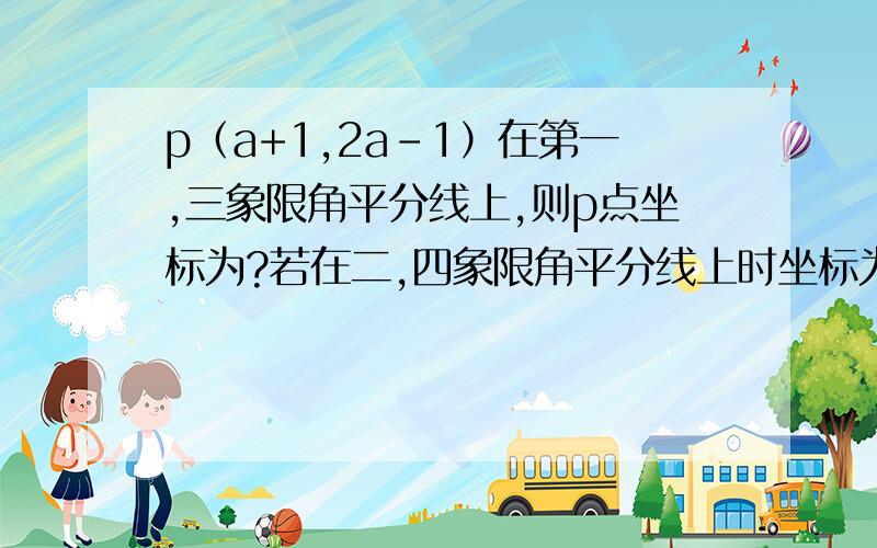 p（a+1,2a－1）在第一,三象限角平分线上,则p点坐标为?若在二,四象限角平分线上时坐标为?