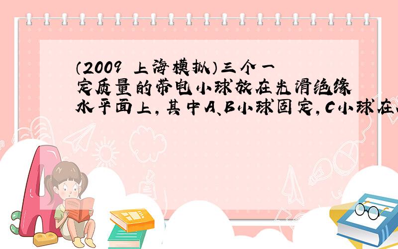 （2009•上海模拟）三个一定质量的带电小球放在光滑绝缘水平面上，其中A、B小球固定，C小球在AB正中间处恰保持静止，则