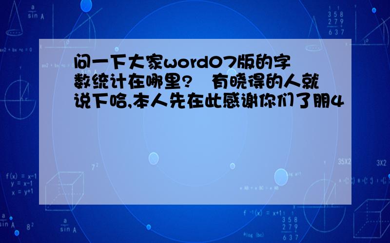 问一下大家word07版的字数统计在哪里?　有晓得的人就说下哈,本人先在此感谢你们了朋4