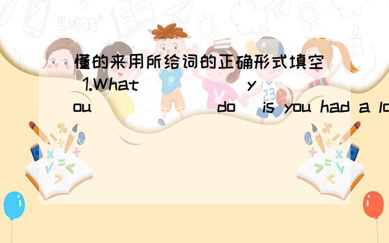 懂的来用所给词的正确形式填空 1.What______you______(do) is you had a lot of