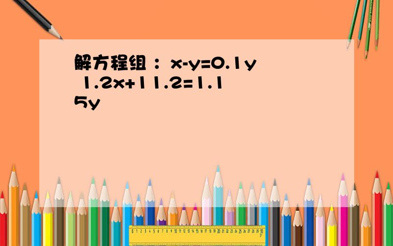 解方程组 ：x-y=0.1y 1.2x+11.2=1.15y