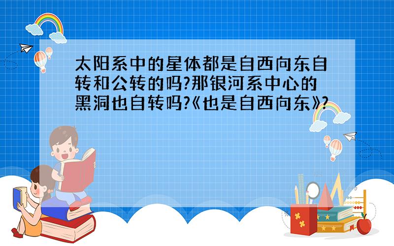 太阳系中的星体都是自西向东自转和公转的吗?那银河系中心的黑洞也自转吗?《也是自西向东》?