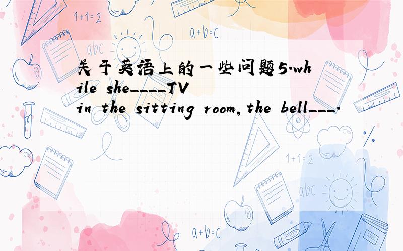 关于英语上的一些问题5.while she____TV in the sitting room,the bell___.