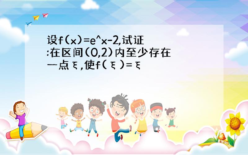 设f(x)=e^x-2,试证:在区间(0,2)内至少存在一点ξ,使f(ξ)=ξ