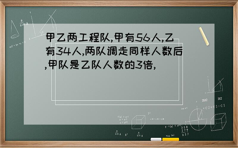 甲乙两工程队,甲有56人,乙有34人,两队调走同样人数后,甲队是乙队人数的3倍,