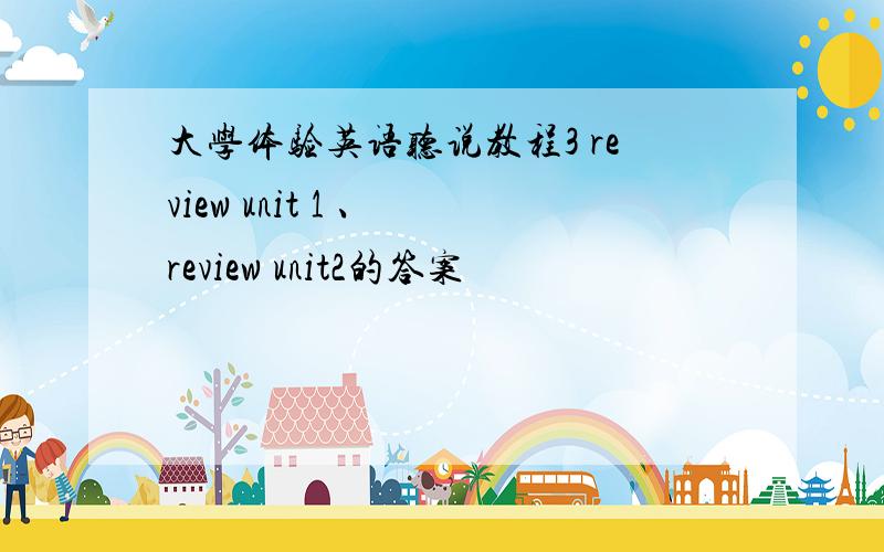 大学体验英语听说教程3 review unit 1 、 review unit2的答案