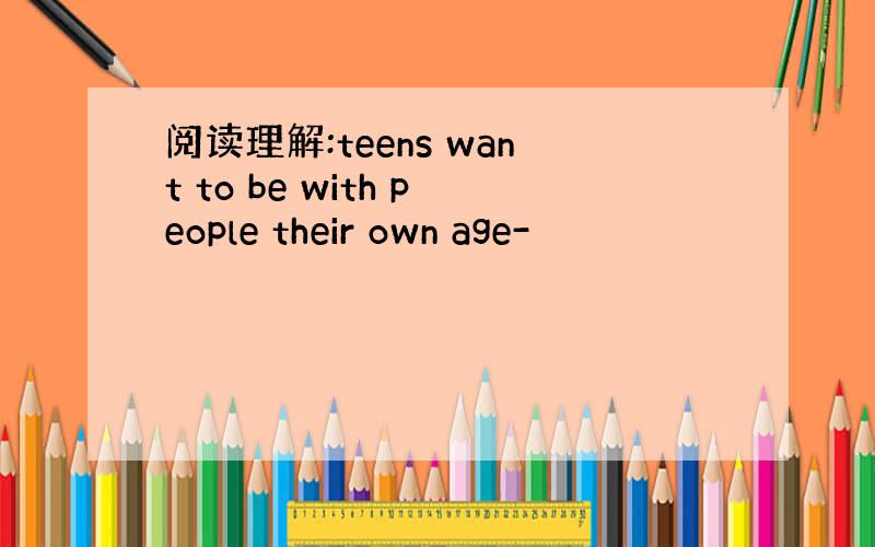 阅读理解:teens want to be with people their own age-