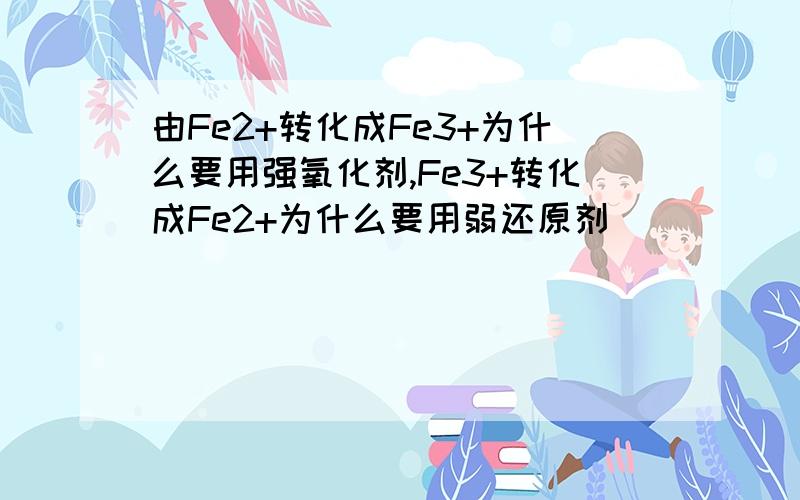 由Fe2+转化成Fe3+为什么要用强氧化剂,Fe3+转化成Fe2+为什么要用弱还原剂