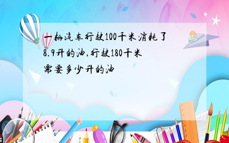 一辆汽车行驶100千米消耗了8.9升的油,行驶180千米需要多少升的油