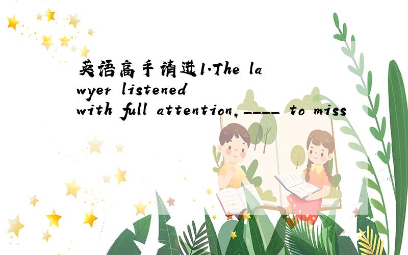 英语高手请进1.The lawyer listened with full attention,____ to miss