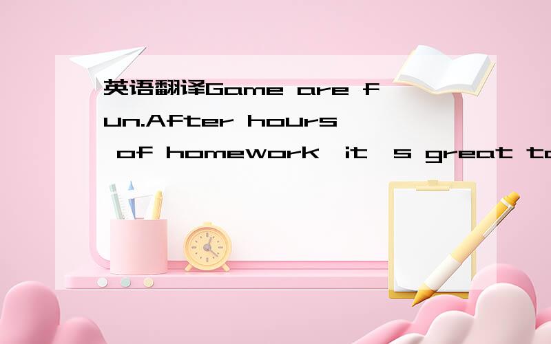 英语翻译Game are fun.After hours of homework,it's great to relax