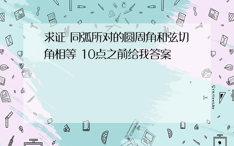 求证 同弧所对的圆周角和弦切角相等 10点之前给我答案