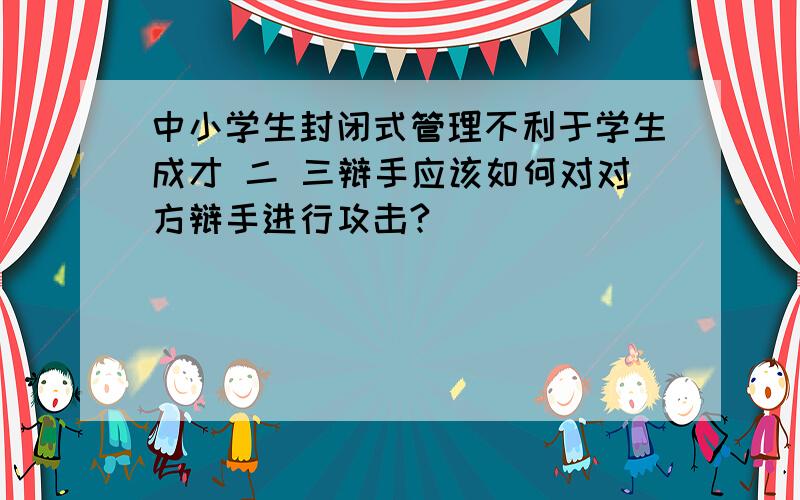 中小学生封闭式管理不利于学生成才 二 三辩手应该如何对对方辩手进行攻击?