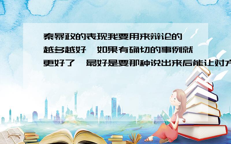 秦暴政的表现我要用来辩论的,越多越好,如果有确切的事例就更好了,最好是要那种说出来后能让对方辩手哑口无言的,拜托了,要快