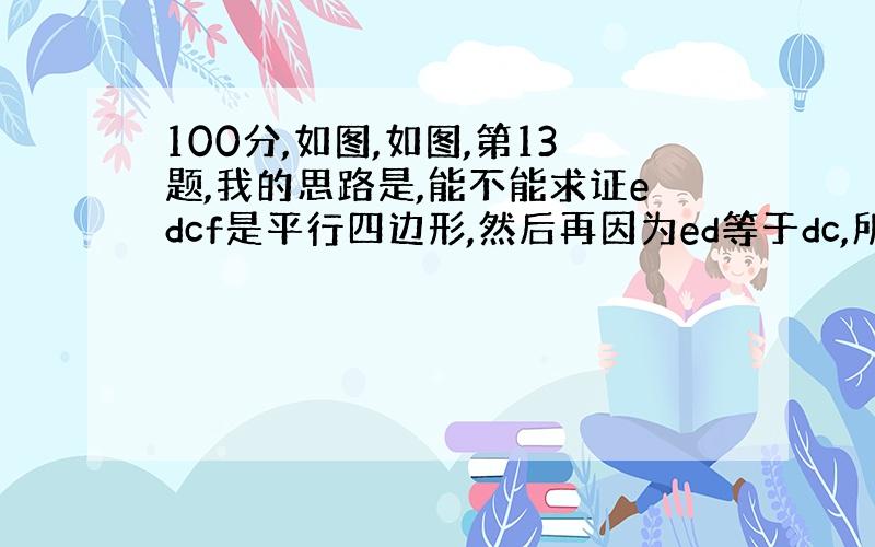 100分,如图,如图,第13题,我的思路是,能不能求证edcf是平行四边形,然后再因为ed等于dc,所以edcf是菱形.