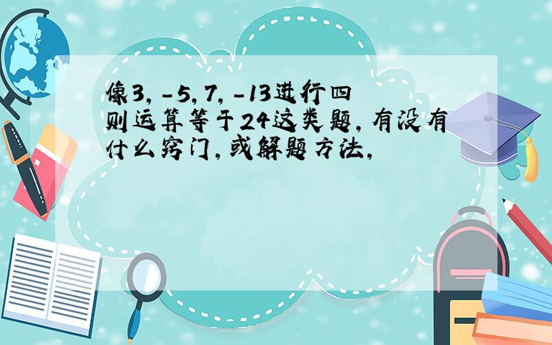 像3,-5,7,-13进行四则运算等于24这类题,有没有什么窍门,或解题方法,