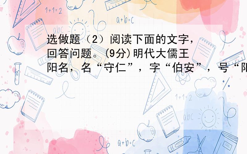 选做题（2）阅读下面的文字，回答问题。(9分)明代大儒王阳名，名“守仁”，字“伯安”，号“阳名”。据说他的名字是爷爷取的