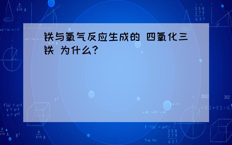 铁与氧气反应生成的 四氧化三铁 为什么?