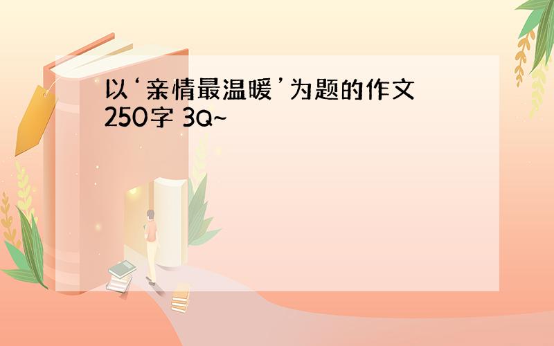 以‘亲情最温暖’为题的作文 250字 3Q~