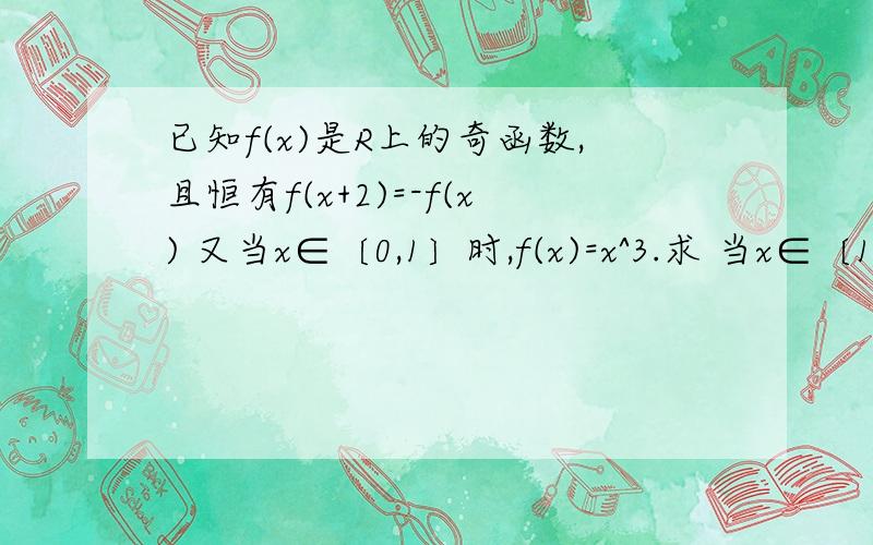 已知f(x)是R上的奇函数,且恒有f(x+2)=-f(x) 又当x∈〔0,1〕时,f(x)=x^3.求 当x∈〔1,5〕