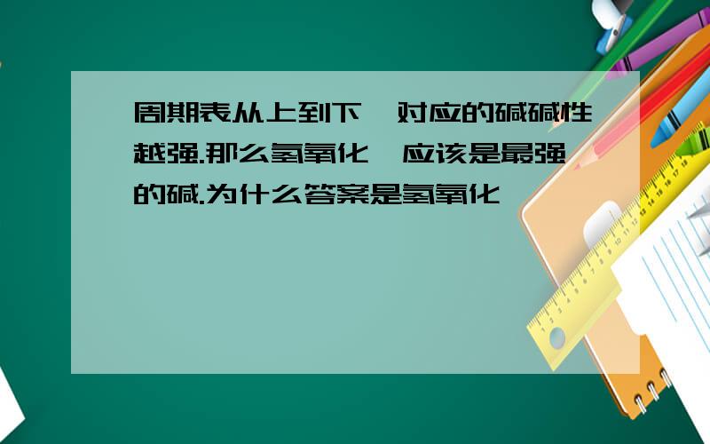 周期表从上到下,对应的碱碱性越强.那么氢氧化钫应该是最强的碱.为什么答案是氢氧化铯